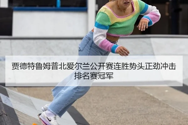 贾德特鲁姆普北爱尔兰公开赛连胜势头正劲冲击排名赛冠军