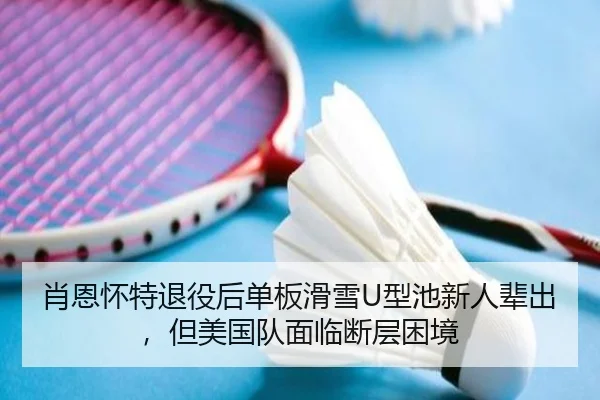 肖恩怀特退役后单板滑雪U型池新人辈出，但美国队面临断层困境