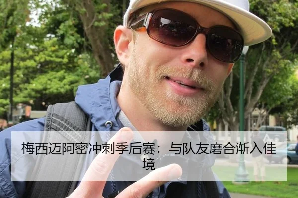 梅西迈阿密冲刺季后赛：与队友磨合渐入佳境