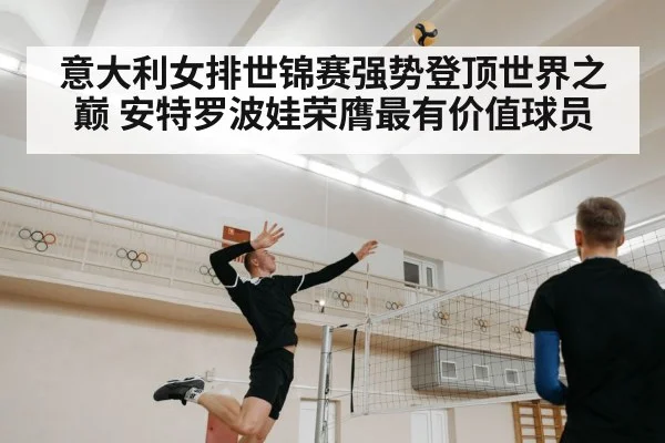 意大利女排世锦赛强势登顶世界之巅 安特罗波娃荣膺最有价值球员