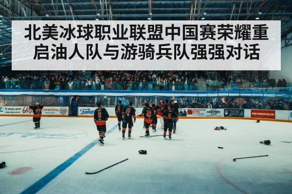 北美冰球职业联盟中国赛荣耀重启油人队与游骑兵队强强对话
