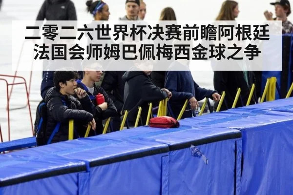 二零二六世界杯决赛前瞻阿根廷法国会师姆巴佩梅西金球之争