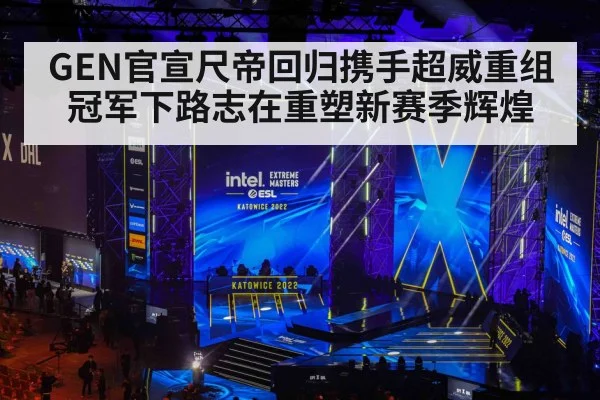 GEN官宣尺帝回归携手超威重组冠军下路志在重塑新赛季辉煌