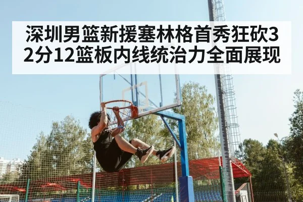 深圳男篮新援塞林格首秀狂砍32分12篮板内线统治力全面展现