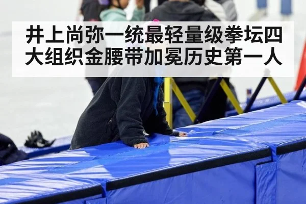 井上尚弥一统最轻量级拳坛四大组织金腰带加冕历史第一人